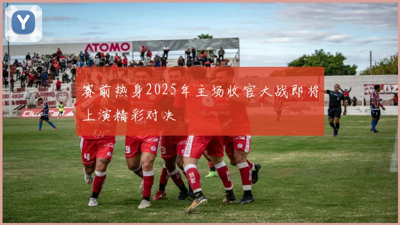 赛前热身2025年主场收官大战即将上演精彩对决