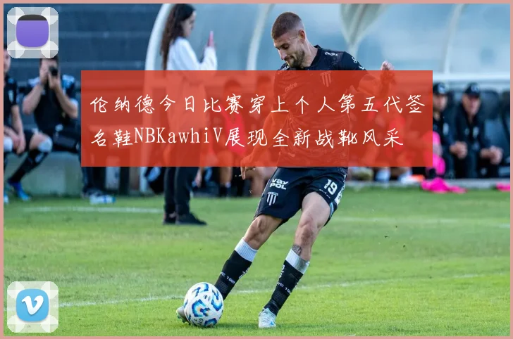 伦纳德今日比赛穿上个人第五代签名鞋NBKawhiV展现全新战靴风采