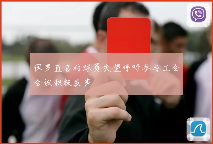 保罗直言对球员失望呼吁参与工会会议积极发声