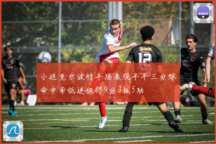 小迈克尔波特半场表现平平三分球命中率低迷仅得9分3板5助