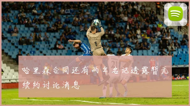 哈里森合同还有两年名记透露暂无续约讨论消息