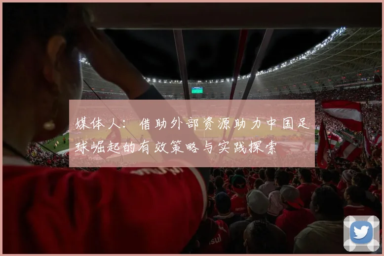 媒体人：借助外部资源助力中国足球崛起的有效策略与实践探索