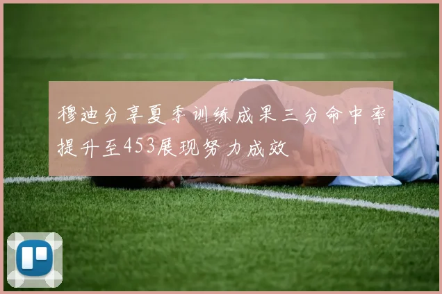 穆迪分享夏季训练成果三分命中率提升至453展现努力成效