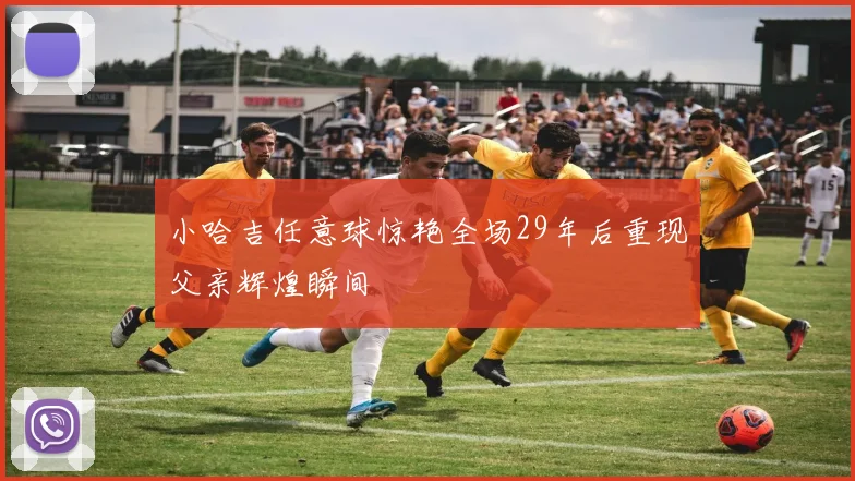 小哈吉任意球惊艳全场29年后重现父亲辉煌瞬间