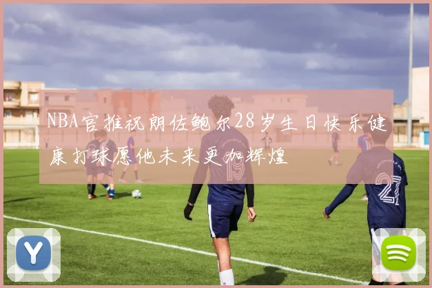 NBA官推祝朗佐鲍尔28岁生日快乐健康打球愿他未来更加辉煌