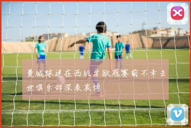曼城球迷在西班牙欧冠赛前不幸去世俱乐部深表哀悼