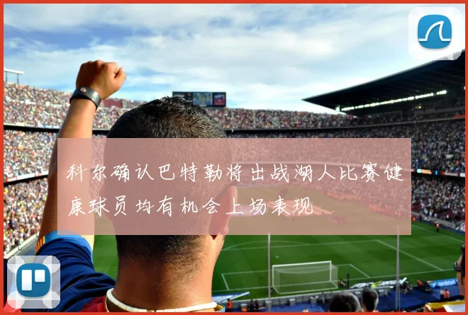 科尔确认巴特勒将出战湖人比赛健康球员均有机会上场表现