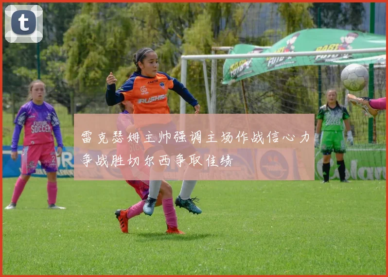 雷克瑟姆主帅强调主场作战信心力争战胜切尔西争取佳绩