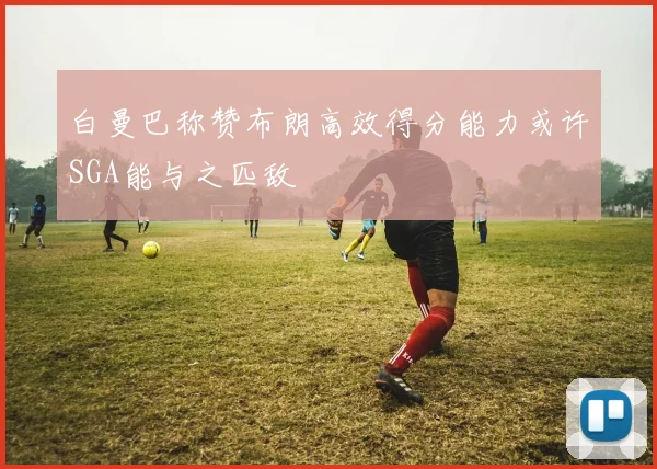 白曼巴称赞布朗高效得分能力或许SGA能与之匹敌