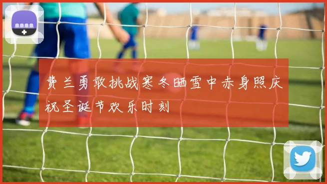 费兰勇敢挑战寒冬晒雪中赤身照庆祝圣诞节欢乐时刻