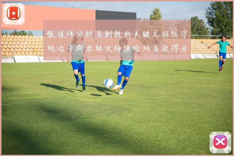 张佳玮分析马刺胜利关键文班防守统治卡斯尔助攻转换哈珀高效得分