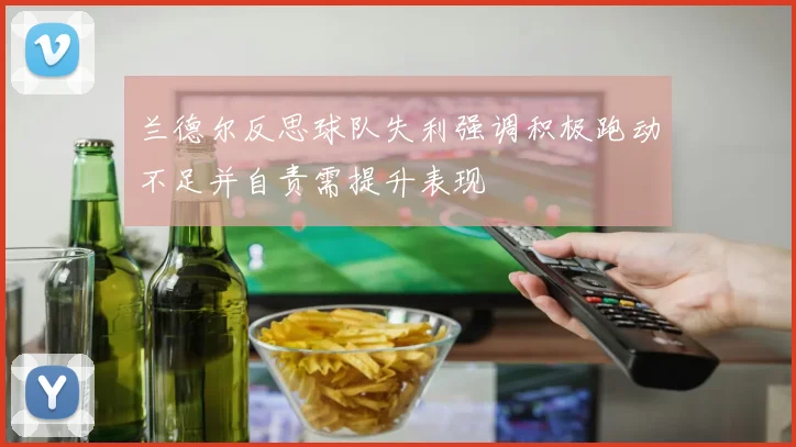 兰德尔反思球队失利强调积极跑动不足并自责需提升表现
