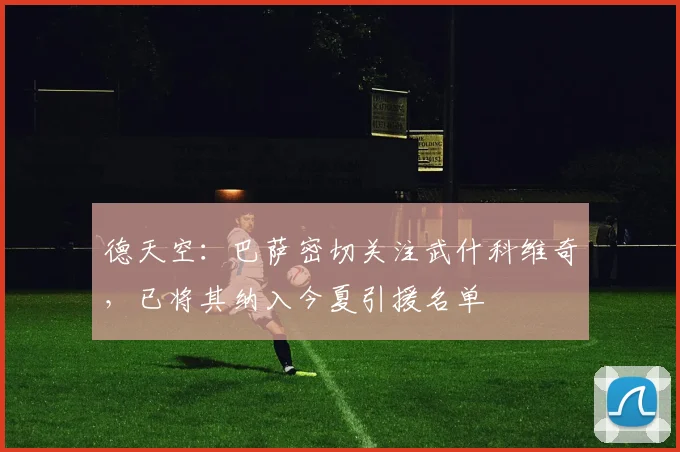 德天空：巴萨密切关注武什科维奇，已将其纳入今夏引援名单