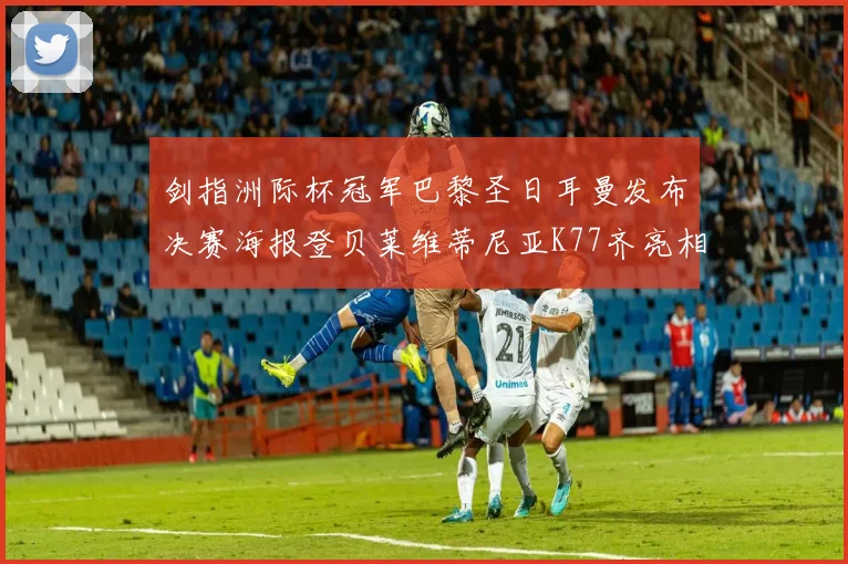 剑指洲际杯冠军巴黎圣日耳曼发布决赛海报登贝莱维蒂尼亚K77齐亮相