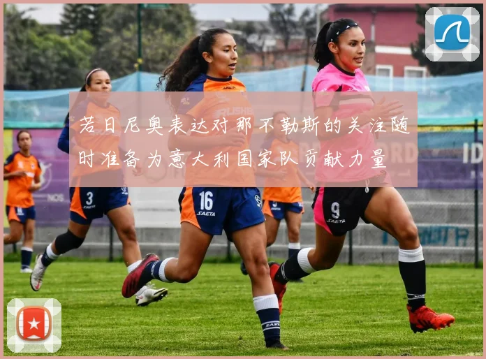若日尼奥表达对那不勒斯的关注随时准备为意大利国家队贡献力量