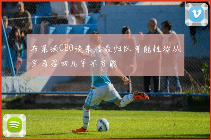 布莱顿CEO谈弗格森归队可能性称从罗马召回几乎不可能