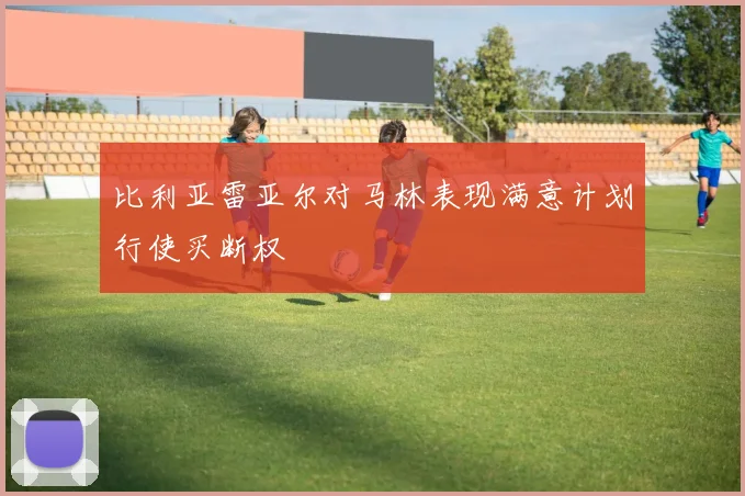 比利亚雷亚尔对马林表现满意计划行使买断权