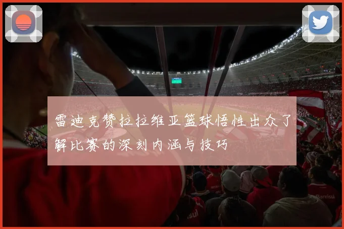 雷迪克赞拉拉维亚篮球悟性出众了解比赛的深刻内涵与技巧