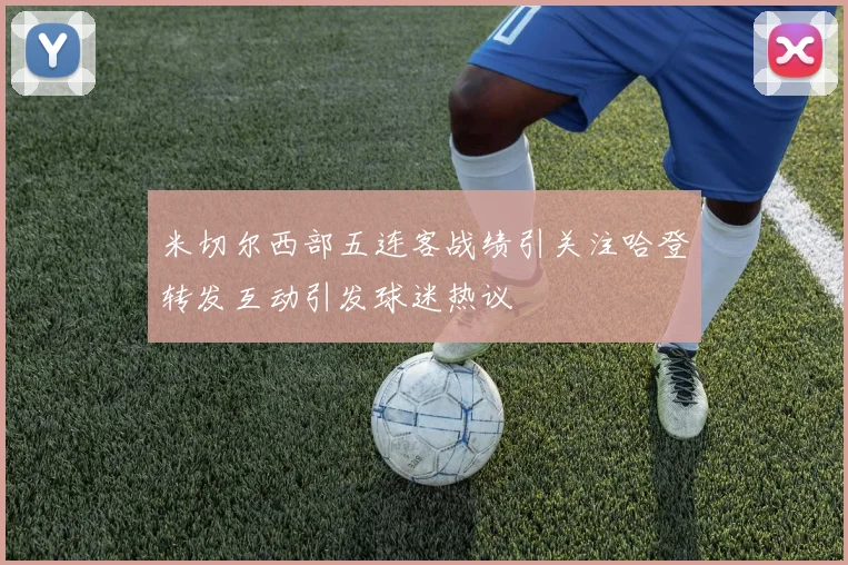 米切尔西部五连客战绩引关注哈登转发互动引发球迷热议